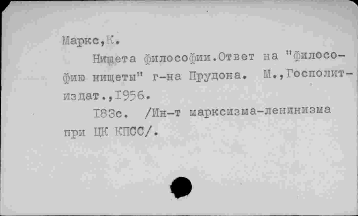 ﻿Маркс,К.
Нищета философии.Ответ на ’’философию нищеты” г-на Прудона. М.,Госполит— ** * издат. ,1956.
183с. /Ин-т марксизма-ленинизма при ЦК КПСС/.